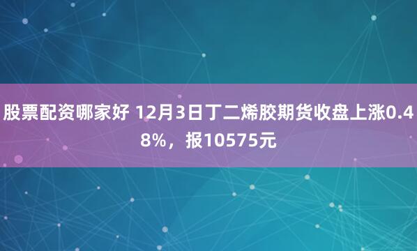 股票配资哪家好 12月3日丁二烯胶期货收盘上涨0.48%，报10575元
