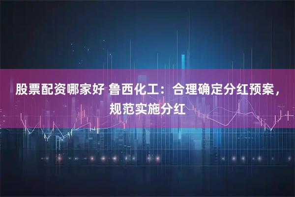 股票配资哪家好 鲁西化工：合理确定分红预案，规范实施分红