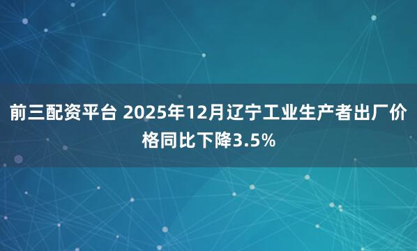 前三配资平台 2025年12月辽宁工业生产者出厂价格同比下降3.5%