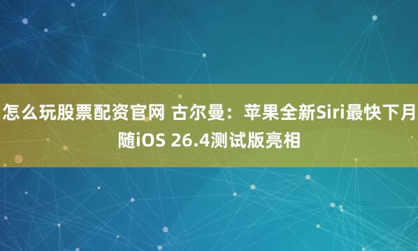 怎么玩股票配资官网 古尔曼：苹果全新Siri最快下月随iOS 26.4测试版亮相