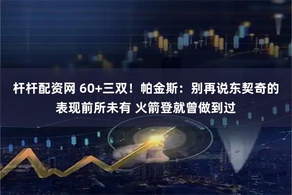 杆杆配资网 60+三双！帕金斯：别再说东契奇的表现前所未有 火箭登就曾做到过