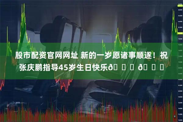 股市配资官网网址 新的一岁愿诸事顺遂！祝张庆鹏指导45岁生日快乐🎂🎉