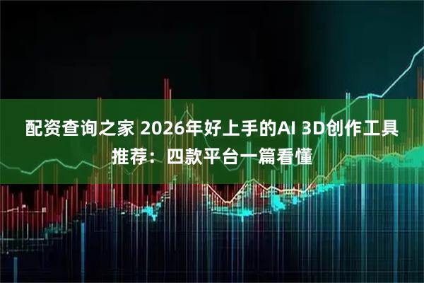 配资查询之家 2026年好上手的AI 3D创作工具推荐：四款平台一篇看懂