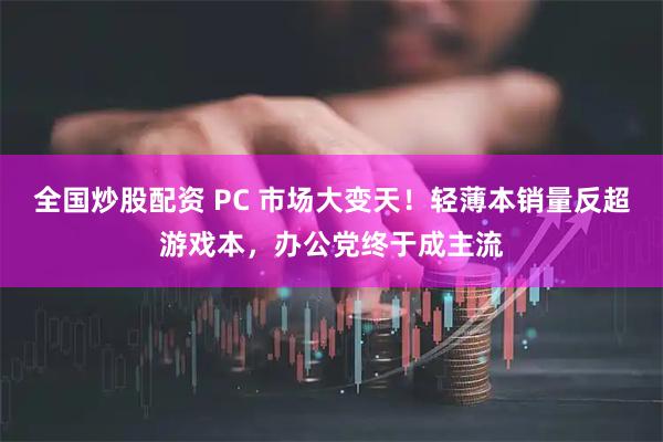 全国炒股配资 PC 市场大变天！轻薄本销量反超游戏本，办公党终于成主流
