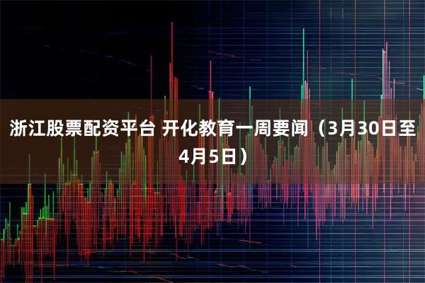 浙江股票配资平台 开化教育一周要闻（3月30日至4月5日）