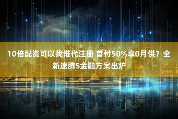 10倍配资可以找谁代注册 首付50%享0月供?全新速腾S金融方案出炉