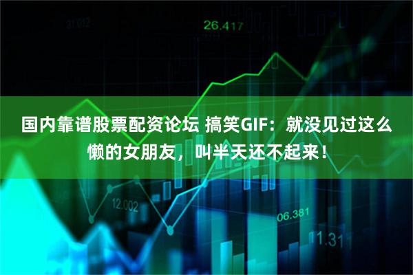 国内靠谱股票配资论坛 搞笑GIF:就没见过这么懒的女朋友,叫半天还不起来!