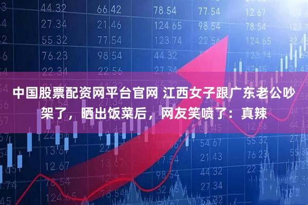 中国股票配资网平台官网 江西女子跟广东老公吵架了，晒出饭菜后，网友笑喷了：真辣