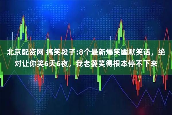 北京配资网 搞笑段子:8个最新爆笑幽默笑话,绝对让你笑6天6夜,我老婆笑得根本停不下来