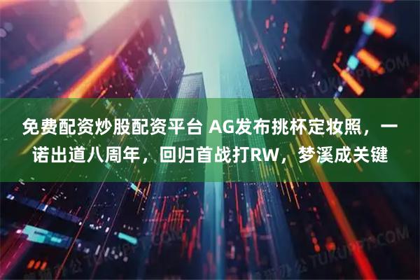 免费配资炒股配资平台 AG发布挑杯定妆照，一诺出道八周年，回归首战打RW，梦溪成关键
