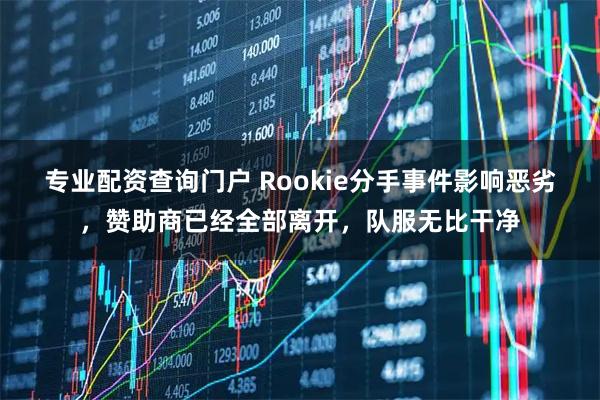 专业配资查询门户 Rookie分手事件影响恶劣，赞助商已经全部离开，队服无比干净