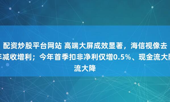 配资炒股平台网站 高端大屏成效显著，海信视像去年减收增利；今年首季扣非净利仅增0.5%、现金流大降