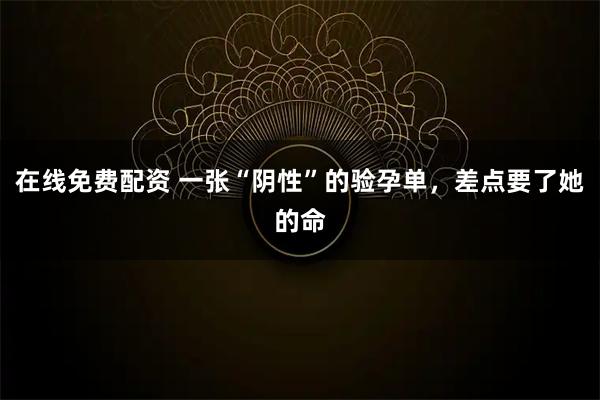 在线免费配资 一张“阴性”的验孕单，差点要了她的命