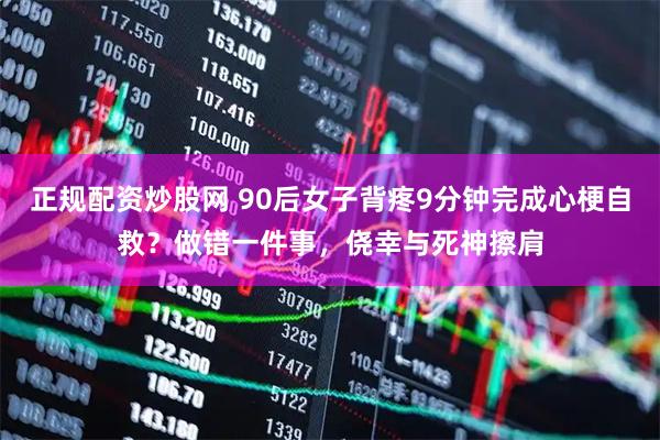 正规配资炒股网 90后女子背疼9分钟完成心梗自救？做错一件事，侥幸与死神擦肩