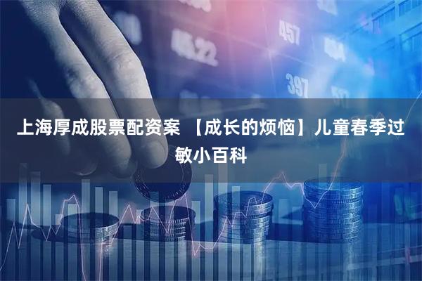 上海厚成股票配资案 【成长的烦恼】儿童春季过敏小百科