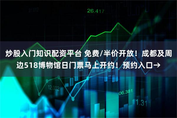 炒股入门知识配资平台 免费/半价开放！成都及周边518博物馆日门票马上开约！预约入口→