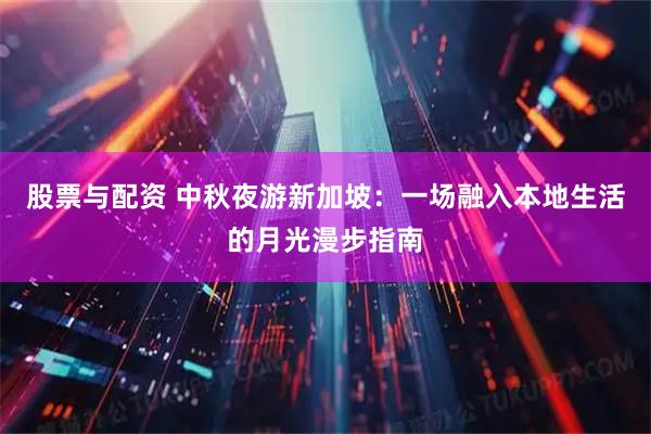股票与配资 中秋夜游新加坡：一场融入本地生活的月光漫步指南
