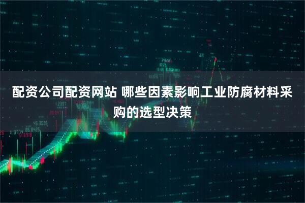 配资公司配资网站 哪些因素影响工业防腐材料采购的选型决策
