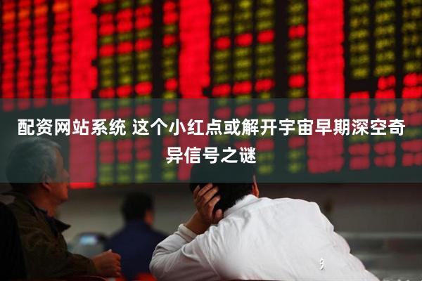 配资网站系统 这个小红点或解开宇宙早期深空奇异信号之谜
