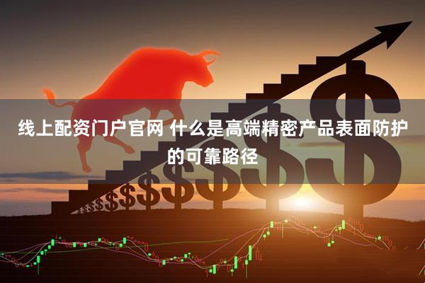 线上配资门户官网 什么是高端精密产品表面防护的可靠路径