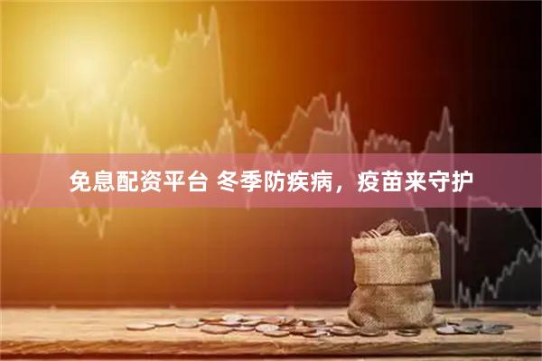 免息配资平台 冬季防疾病，疫苗来守护
