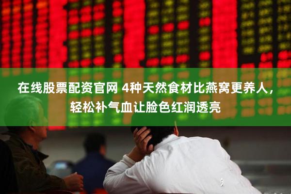 在线股票配资官网 4种天然食材比燕窝更养人，轻松补气血让脸色红润透亮
