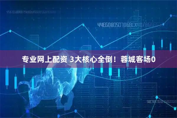 专业网上配资 3大核心全倒！蓉城客场0