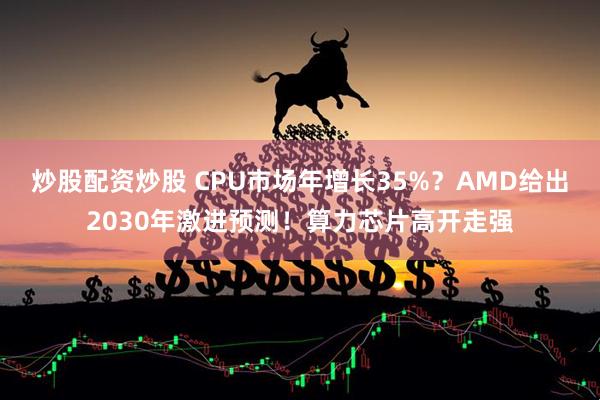 炒股配资炒股 CPU市场年增长35%？AMD给出2030年激进预测！算力芯片高开走强